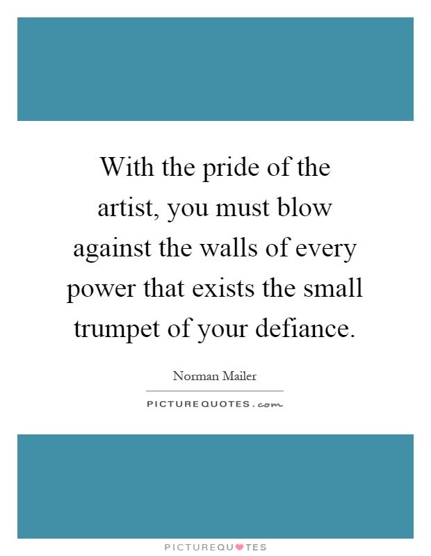 With the pride of the artist, you must blow against the walls of every power that exists the small trumpet of your defiance Picture Quote #1