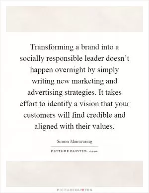 Transforming a brand into a socially responsible leader doesn’t happen overnight by simply writing new marketing and advertising strategies. It takes effort to identify a vision that your customers will find credible and aligned with their values Picture Quote #1