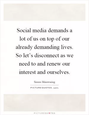 Social media demands a lot of us on top of our already demanding lives. So let’s disconnect as we need to and renew our interest and ourselves Picture Quote #1