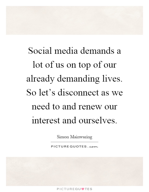Social media demands a lot of us on top of our already demanding lives. So let's disconnect as we need to and renew our interest and ourselves Picture Quote #1