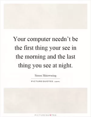 Your computer needn’t be the first thing your see in the morning and the last thing you see at night Picture Quote #1