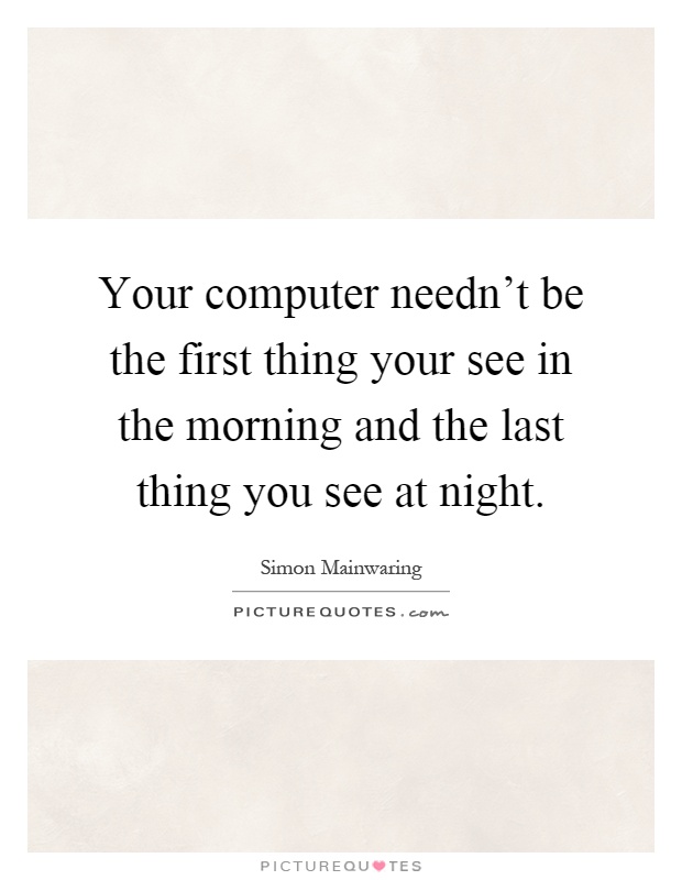 Your computer needn't be the first thing your see in the morning and the last thing you see at night Picture Quote #1