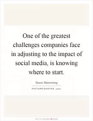 One of the greatest challenges companies face in adjusting to the impact of social media, is knowing where to start Picture Quote #1