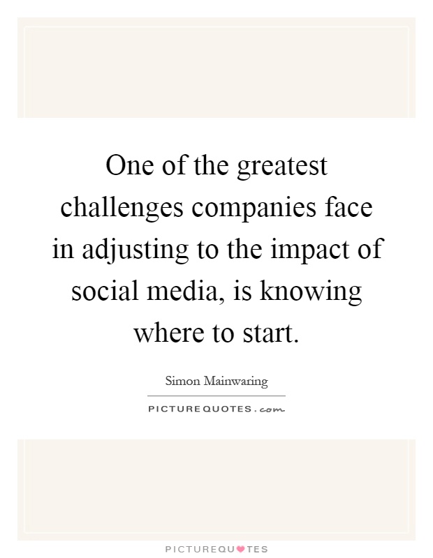 One of the greatest challenges companies face in adjusting to the impact of social media, is knowing where to start Picture Quote #1