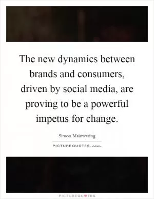 The new dynamics between brands and consumers, driven by social media, are proving to be a powerful impetus for change Picture Quote #1