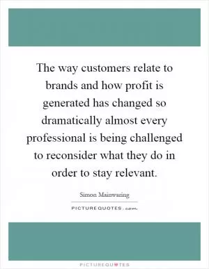 The way customers relate to brands and how profit is generated has changed so dramatically almost every professional is being challenged to reconsider what they do in order to stay relevant Picture Quote #1