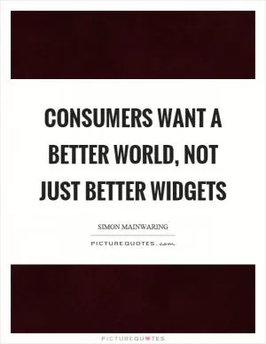 Consumers want a better world, not just better widgets Picture Quote #1