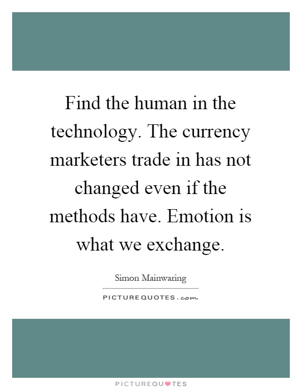 Find the human in the technology. The currency marketers trade in has not changed even if the methods have. Emotion is what we exchange Picture Quote #1