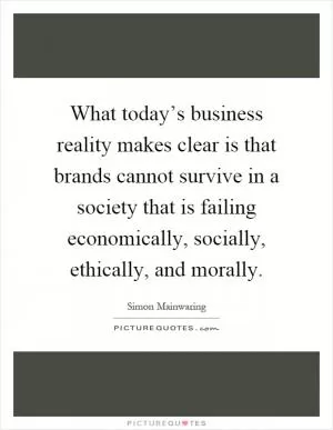 What today’s business reality makes clear is that brands cannot survive in a society that is failing economically, socially, ethically, and morally Picture Quote #1