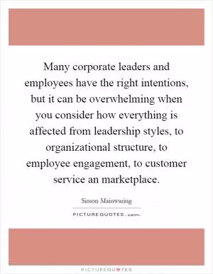 Many corporate leaders and employees have the right intentions, but it can be overwhelming when you consider how everything is affected from leadership styles, to organizational structure, to employee engagement, to customer service an marketplace Picture Quote #1