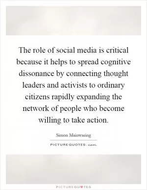 The role of social media is critical because it helps to spread cognitive dissonance by connecting thought leaders and activists to ordinary citizens rapidly expanding the network of people who become willing to take action Picture Quote #1