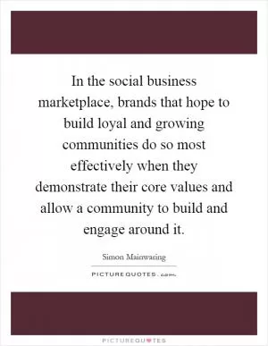 In the social business marketplace, brands that hope to build loyal and growing communities do so most effectively when they demonstrate their core values and allow a community to build and engage around it Picture Quote #1