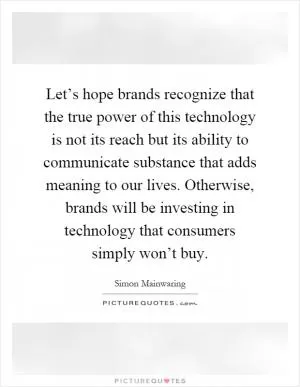 Let’s hope brands recognize that the true power of this technology is not its reach but its ability to communicate substance that adds meaning to our lives. Otherwise, brands will be investing in technology that consumers simply won’t buy Picture Quote #1