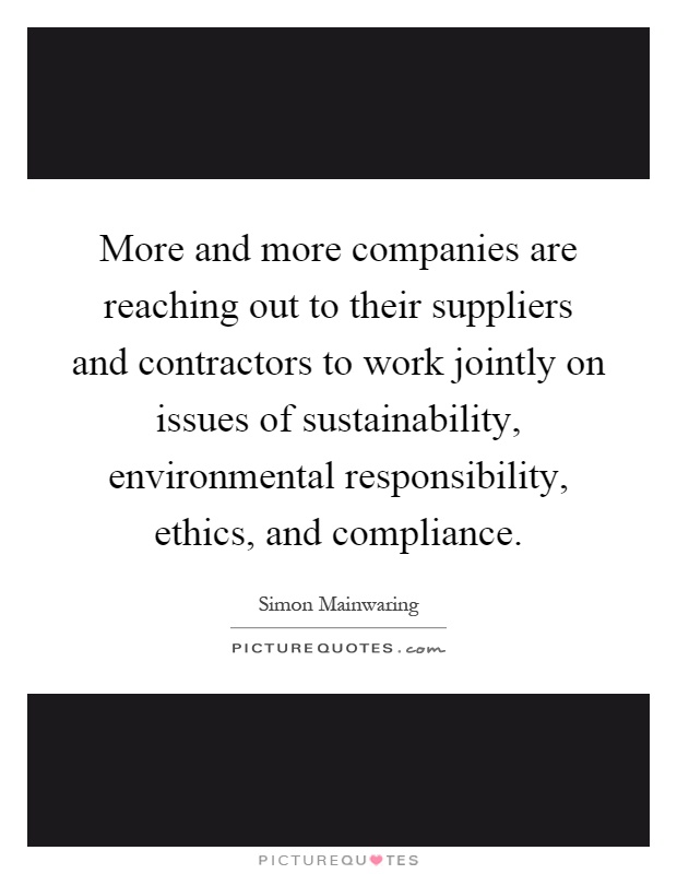 More and more companies are reaching out to their suppliers and contractors to work jointly on issues of sustainability, environmental responsibility, ethics, and compliance Picture Quote #1