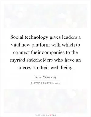Social technology gives leaders a vital new platform with which to connect their companies to the myriad stakeholders who have an interest in their well being Picture Quote #1