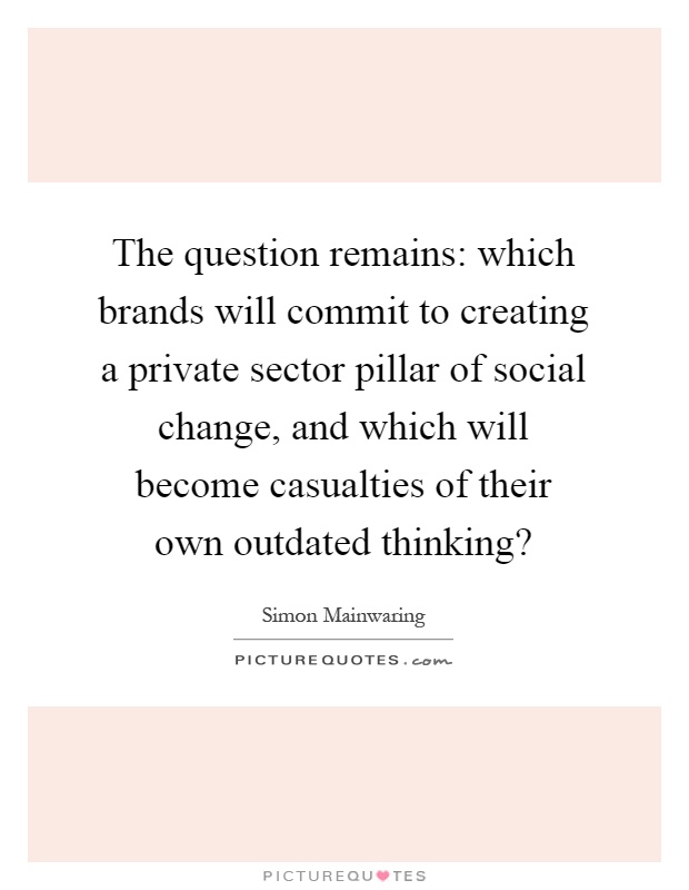 The question remains: which brands will commit to creating a private sector pillar of social change, and which will become casualties of their own outdated thinking? Picture Quote #1
