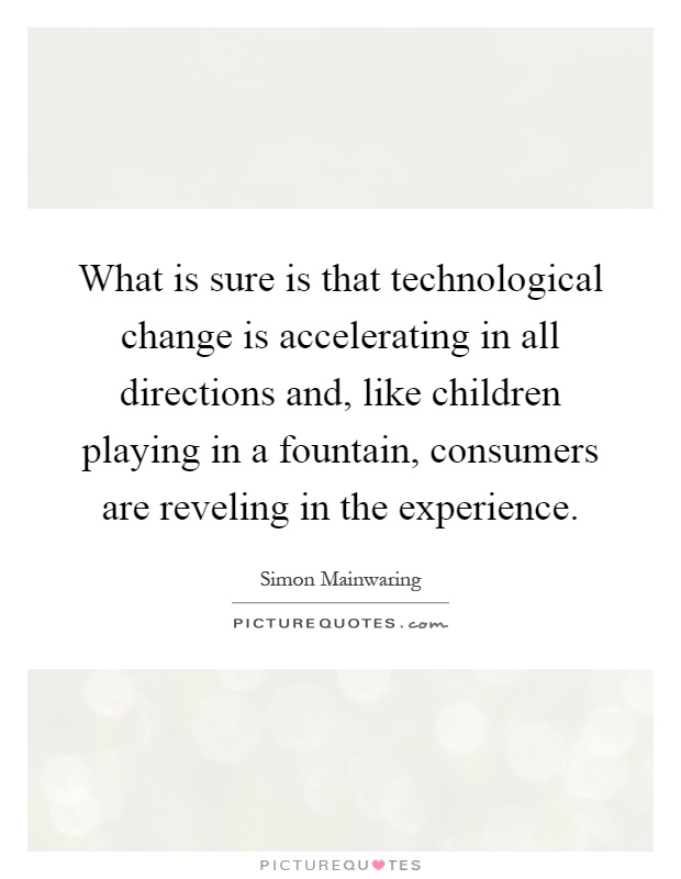 What is sure is that technological change is accelerating in all directions and, like children playing in a fountain, consumers are reveling in the experience Picture Quote #1
