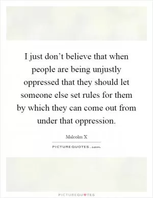 I just don’t believe that when people are being unjustly oppressed that they should let someone else set rules for them by which they can come out from under that oppression Picture Quote #1