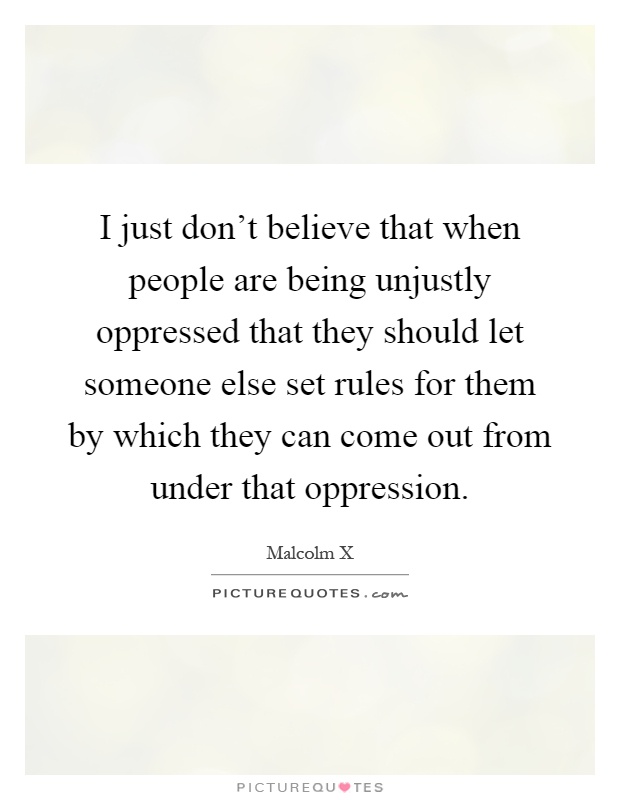 I just don't believe that when people are being unjustly oppressed that they should let someone else set rules for them by which they can come out from under that oppression Picture Quote #1