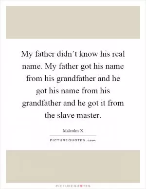 My father didn’t know his real name. My father got his name from his grandfather and he got his name from his grandfather and he got it from the slave master Picture Quote #1