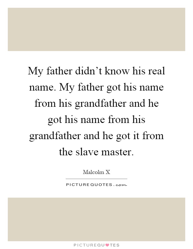 My father didn't know his real name. My father got his name from his grandfather and he got his name from his grandfather and he got it from the slave master Picture Quote #1