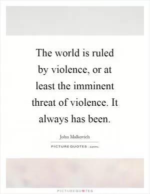 The world is ruled by violence, or at least the imminent threat of violence. It always has been Picture Quote #1