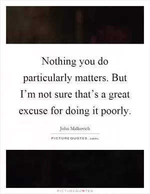 Nothing you do particularly matters. But I’m not sure that’s a great excuse for doing it poorly Picture Quote #1