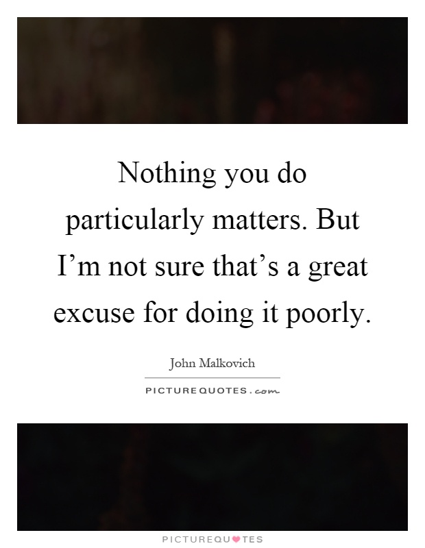Nothing you do particularly matters. But I'm not sure that's a great excuse for doing it poorly Picture Quote #1