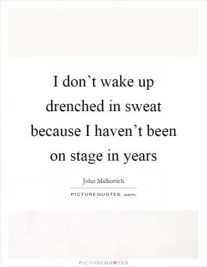 I don’t wake up drenched in sweat because I haven’t been on stage in years Picture Quote #1