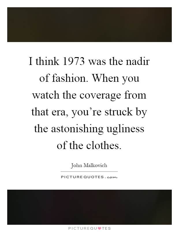 I think 1973 was the nadir of fashion. When you watch the coverage from that era, you're struck by the astonishing ugliness of the clothes Picture Quote #1