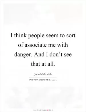 I think people seem to sort of associate me with danger. And I don’t see that at all Picture Quote #1
