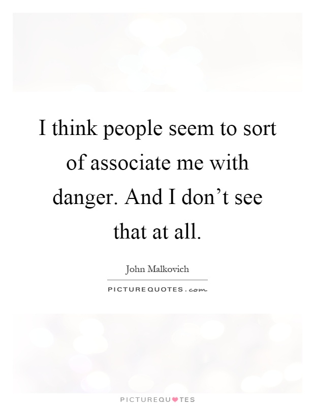 I think people seem to sort of associate me with danger. And I don't see that at all Picture Quote #1