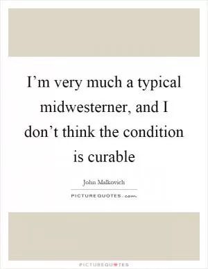 I’m very much a typical midwesterner, and I don’t think the condition is curable Picture Quote #1