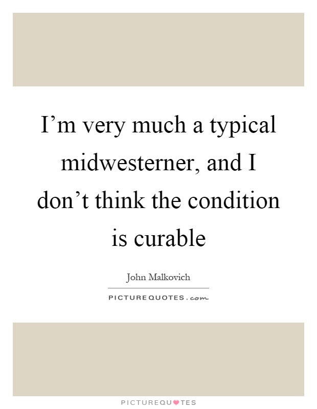 I'm very much a typical midwesterner, and I don't think the condition is curable Picture Quote #1
