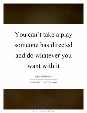 You can’t take a play someone has directed and do whatever you want with it Picture Quote #1
