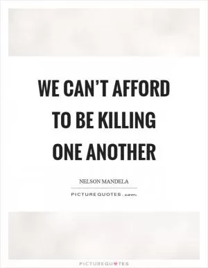We can’t afford to be killing one another Picture Quote #1
