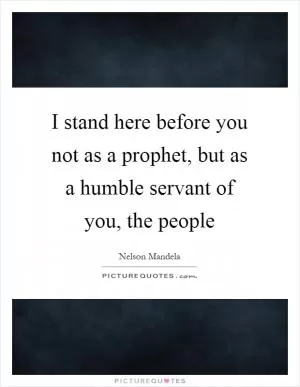 I stand here before you not as a prophet, but as a humble servant of you, the people Picture Quote #1