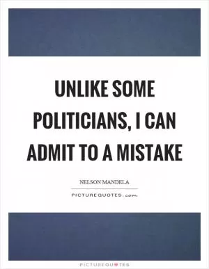 Unlike some politicians, I can admit to a mistake Picture Quote #1