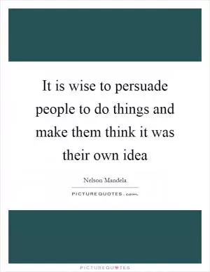 It is wise to persuade people to do things and make them think it was their own idea Picture Quote #1