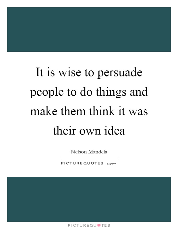 It is wise to persuade people to do things and make them think it was their own idea Picture Quote #1