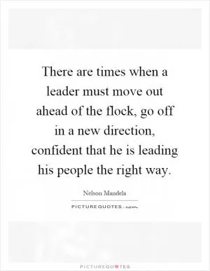 There are times when a leader must move out ahead of the flock, go off in a new direction, confident that he is leading his people the right way Picture Quote #1
