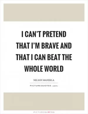 I can’t pretend that I’m brave and that I can beat the whole world Picture Quote #1