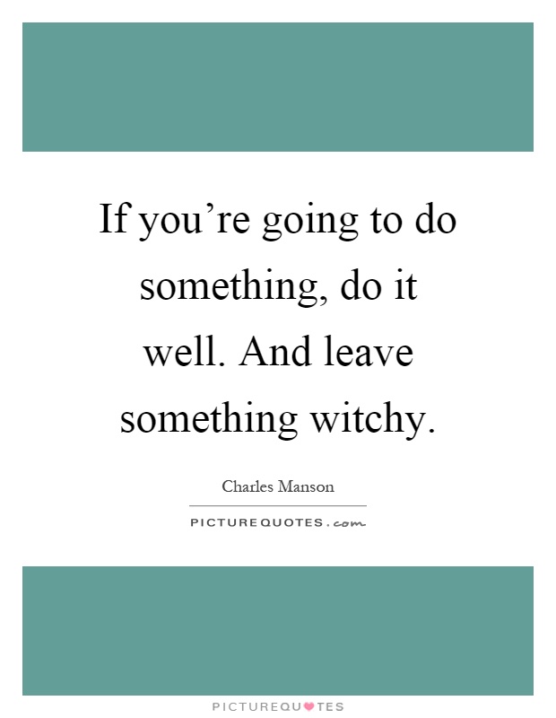 If you're going to do something, do it well. And leave something witchy Picture Quote #1
