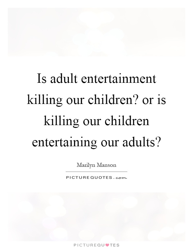 Is adult entertainment killing our children? or is killing our children entertaining our adults? Picture Quote #1