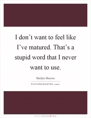 I don’t want to feel like I’ve matured. That’s a stupid word that I never want to use Picture Quote #1