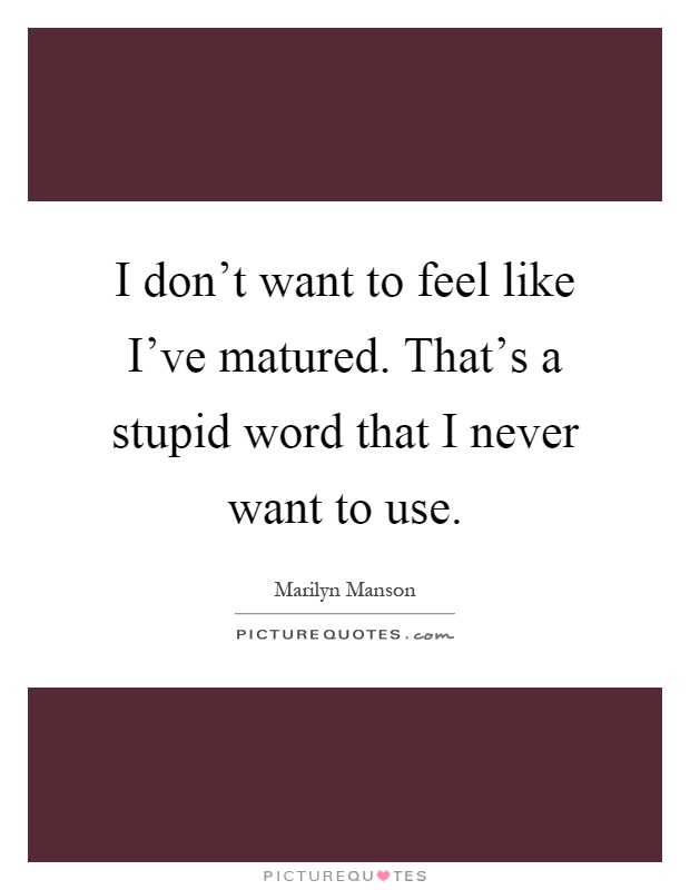 I don't want to feel like I've matured. That's a stupid word that I never want to use Picture Quote #1