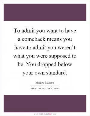 To admit you want to have a comeback means you have to admit you weren’t what you were supposed to be. You dropped below your own standard Picture Quote #1