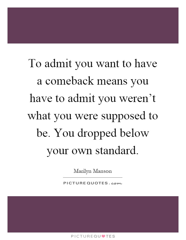 To admit you want to have a comeback means you have to admit you weren't what you were supposed to be. You dropped below your own standard Picture Quote #1
