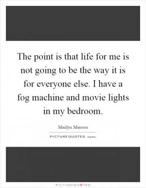 The point is that life for me is not going to be the way it is for everyone else. I have a fog machine and movie lights in my bedroom Picture Quote #1