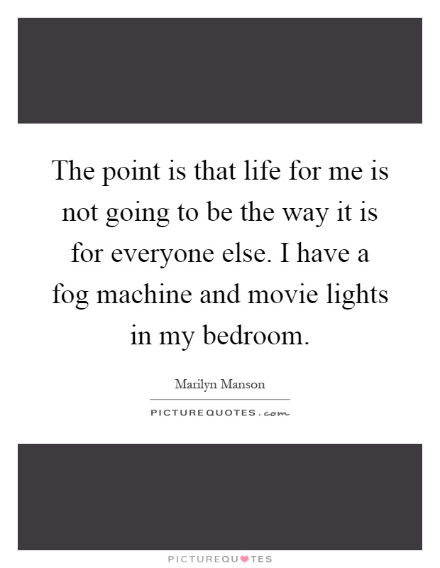 The point is that life for me is not going to be the way it is for everyone else. I have a fog machine and movie lights in my bedroom Picture Quote #1